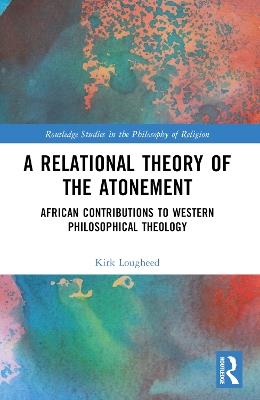 A Relational Theory of the Atonement: African Contributions to Western Philosophical Theology - Kirk Lougheed - cover