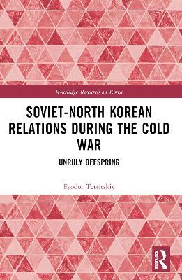 Soviet-North Korean Relations During the Cold War: Unruly Offspring - Fyodor Tertitskiy - cover