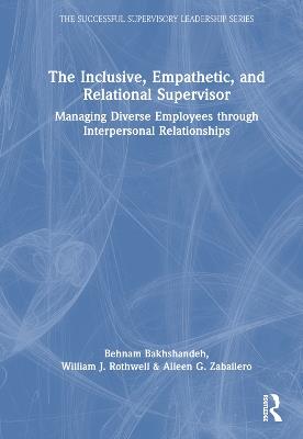 The Inclusive, Empathetic, and Relational Supervisor: Managing Diverse Employees through Interpersonal Relationships - Behnam Bakhshandeh,William J. Rothwell,Aileen G. Zaballero - cover