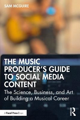The Music Producer's Guide to Social Media Content: The Science, Business, and Art of Building a Musical Career - Sam McGuire - cover