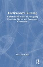 Emotion-Savvy Parenting: A Shame-Free Guide to Navigating Emotional Storms and Deepening Connection