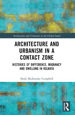 Architecture and Urbanism in a Contact Zone: Histories of Difference, Migrancy and Dwelling in Kolkata - Mark Mukherjee Campbell - cover