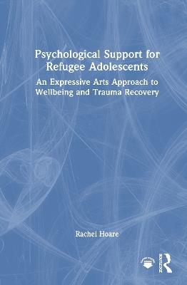 Psychological Support for Refugee Adolescents: An Expressive Arts Approach to Wellbeing and Trauma Recovery - Rachel Hoare - cover