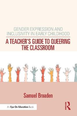 Gender Expression and Inclusivity in Early Childhood: A Teacher's Guide to Queering the Classroom - Samuel Broaden - cover