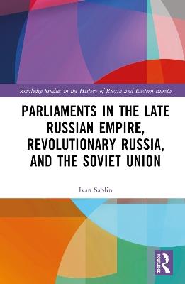 Parliaments in the Late Russian Empire, Revolutionary Russia, and the Soviet Union - Ivan Sablin - cover