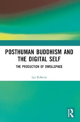 Posthuman Buddhism and the Digital Self: The Production of Dwellspace - Les Roberts - cover