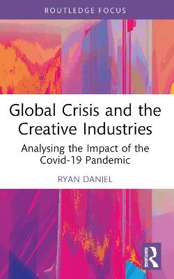 Global Crisis and the Creative Industries: Analysing the Impact of the Covid-19 Pandemic - Ryan Daniel - cover