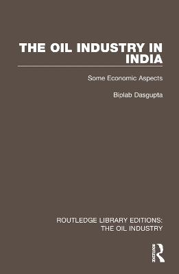The Oil Industry in India: Some Economic Aspects - Biplab Dasgupta - cover