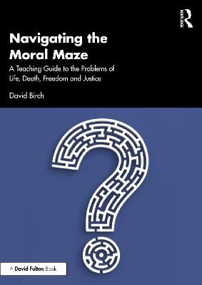 Navigating the Moral Maze: A Teaching Guide to the Problems of Life, Death, Freedom and Justice - David Birch - cover