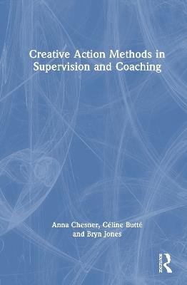 Creative Action Methods in Supervision and Coaching - Anna Chesner,Céline Butté,Bryn Jones - cover