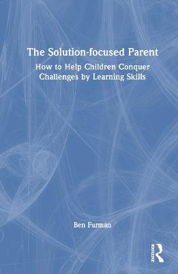 The Solution-focused Parent: How to Help Children Conquer Challenges by Learning Skills - Ben Furman - cover