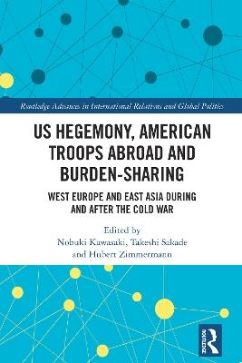 US Hegemony, American Troops Abroad and Burden-Sharing: West Europe and East Asia during and after the Cold War - cover