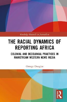 The Racial Dynamics of Reporting Africa: Colonial and Decolonial Practices in Mainstream Western News Media - Omega Douglas - cover