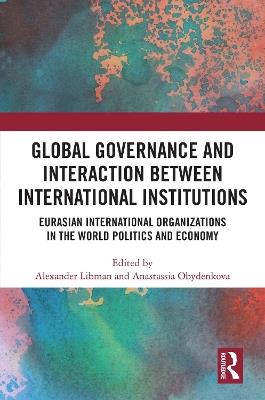 Global Governance and Interaction between International Institutions: Eurasian International Organizations in the World Politics and Economy - cover