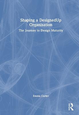 Shaping a DesignedUp Organisation: The Journey to Design Maturity - Emma Carter - cover