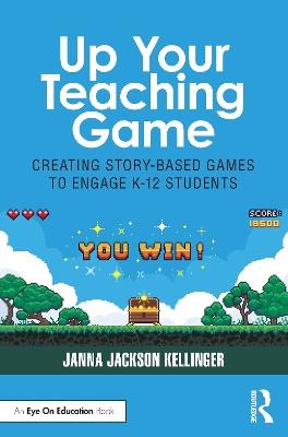 Up Your Teaching Game: Creating Story-Based Games to Engage K-12 Students - Janna Jackson Kellinger - cover