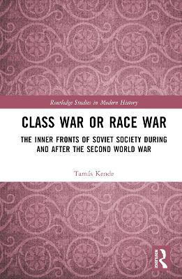 Class War or Race War: The Inner Fronts of Soviet Society during and after the Second World War - Tamás Kende - cover