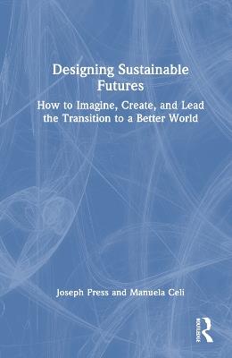 Designing Sustainable Futures: How to Imagine, Create, and Lead the Transition to a Better World - Joseph Press,Manuela Celi - cover