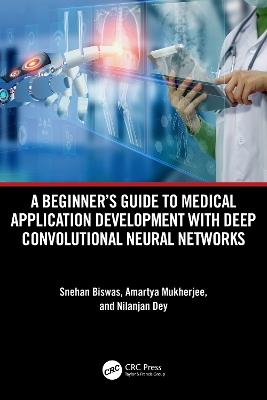 A Beginner's Guide to Medical Application Development with Deep Convolutional Neural Networks - Snehan Biswas,Amartya Mukherjee,Nilanjan Dey - cover