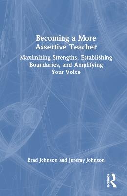 Becoming a More Assertive Teacher: Maximizing Strengths, Establishing Boundaries, and Amplifying Your Voice - Brad Johnson,Jeremy Johnson - cover