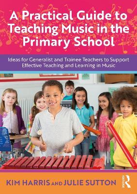 A Practical Guide to Teaching Music in the Primary School: Ideas for Generalist and Trainee Teachers to Support Effective Teaching and Learning in Music - Kim Harris,Julie Sutton - cover