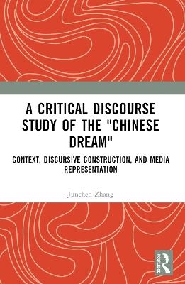 A Critical Discourse Study of the "Chinese Dream": Context, Discursive Construction, and Media Representation - Junchen Zhang - cover