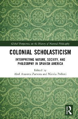 Colonial Scholasticism: Interpreting Nature, Society, and Philosophy in Spanish America - cover