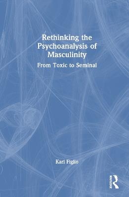 Rethinking the Psychoanalysis of Masculinity: From Toxic to Seminal - Karl Figlio - cover