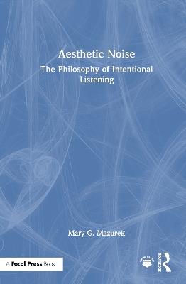 Aesthetic Noise: The Philosophy of Intentional Listening - Mary G. Mazurek - cover