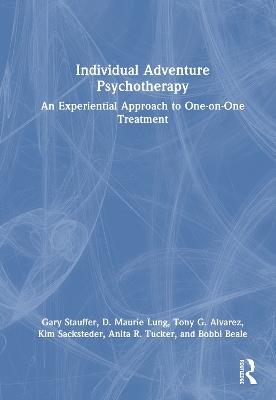 Individual Adventure Psychotherapy: An Experiential Approach to One-on-One Treatment - Gary Stauffer,D. Maurie Lung,Tony G. Alvarez - cover