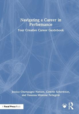 Navigating a Career in Performance: Your Creative Career Guidebook - Jessica Champagne Hansen,Camille Schenkkan,Vanessa Mizzone Pellegrini - cover