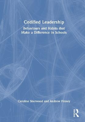 Codified Leadership: Behaviours and Habits that Make a Difference in Schools - Caroline Sherwood,Andrew Finney - cover