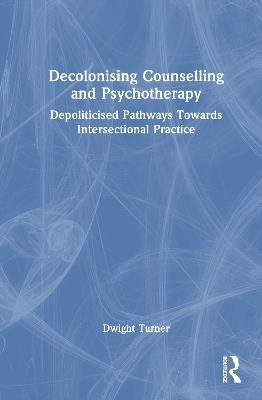 Decolonising Counselling and Psychotherapy: Depoliticised Pathways Towards Intersectional Practice - Dwight Turner - cover
