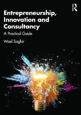 Entrepreneurship, Innovation and Consultancy: A Practical Guide - Wael Saghir - cover