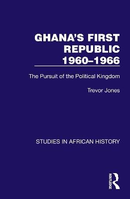 Ghana's First Republic 1960-1966: The Pursuit of the Political Kingdom - Trevor Jones - cover