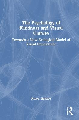 The Psychology of Blindness and Visual Culture: Towards a New Ecological Model of Visual Impairment - Simon Hayhoe - cover