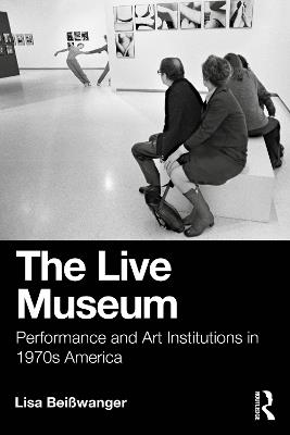 The Live Museum: Performance and Art Institutions in 1970s America - Lisa Beisswanger - cover