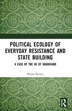 Political Ecology of Everyday Resistance and State Building: A Case of the Ho of Jharkhand