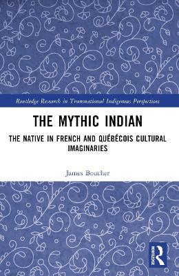 The Mythic Indian: The Native in French and Québécois Cultural Imaginaries - James Boucher - cover