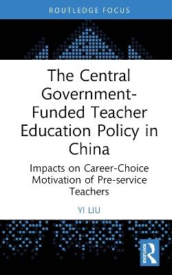 The Central Government-Funded Teacher Education Policy in China: Impacts on Career-Choice Motivation of Pre-service Teachers - Yi Liu - cover
