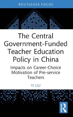 The Central Government-Funded Teacher Education Policy in China: Impacts on Career-Choice Motivation of Pre-service Teachers - Yi Liu - cover