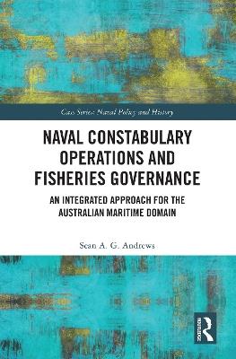 Naval Constabulary Operations and Fisheries Governance: An Integrated Approach for the Australian Maritime Domain - Sean A. G. Andrews - cover