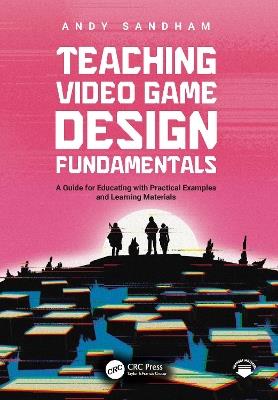 Teaching Video Game Design Fundamentals: A Guide for Educating with Practical Examples and Learning Materials - Andy Sandham - cover