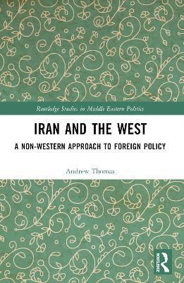 Iran and the West: A Non-Western Approach to Foreign Policy - Andrew Thomas - cover