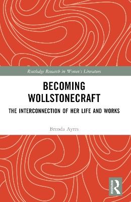 Becoming Wollstonecraft: The Interconnection of Her Life and Works - Brenda Ayres - cover