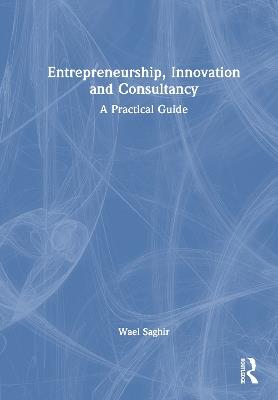 Entrepreneurship, Innovation and Consultancy: A Practical Guide - Wael Saghir - cover