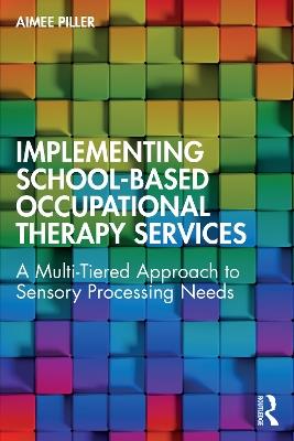 Implementing School-Based Occupational Therapy Services: A Multi-Tiered Approach to Sensory Processing Needs - Aimee Piller - cover