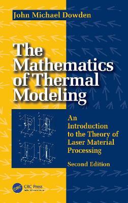 The Mathematics of Thermal Modeling: An Introduction to the Theory of Laser Material Processing, 2e - John Michael Dowden - cover