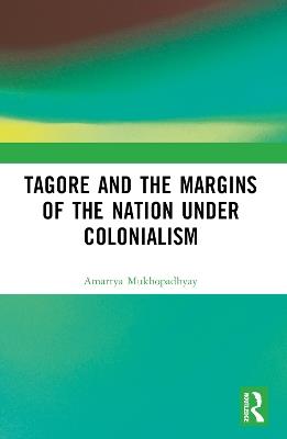 Tagore and the Margins of the Nation under Colonialism - Amartya Mukhopadhyay - cover