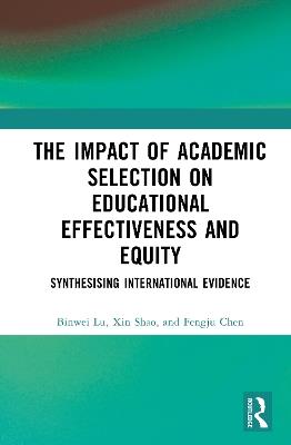 The Impact of Academic Selection on Educational Effectiveness and Equity: Synthesising International Evidence - Binwei Lu,Xin Shao,Fengju Chen - cover